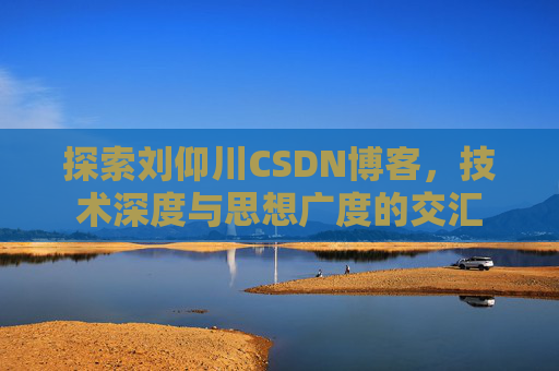 探索刘仰川CSDN博客，技术深度与思想广度的交汇